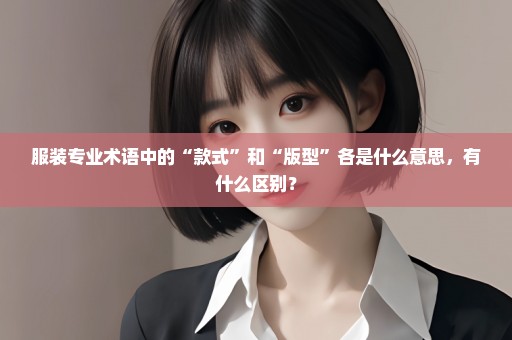 服装专业术语中的“款式”和“版型”各是什么意思，有什么区别？