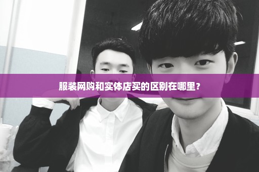 服装网购和实体店买的区别在哪里？