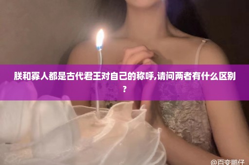 朕和寡人都是古代君王对自己的称呼,请问两者有什么区别?
