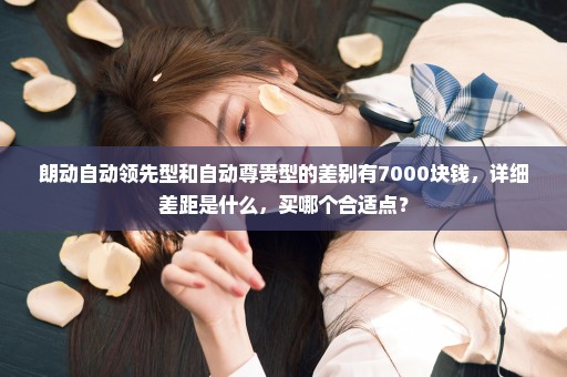 朗动自动领先型和自动尊贵型的差别有7000块钱，详细差距是什么，买哪个合适点？