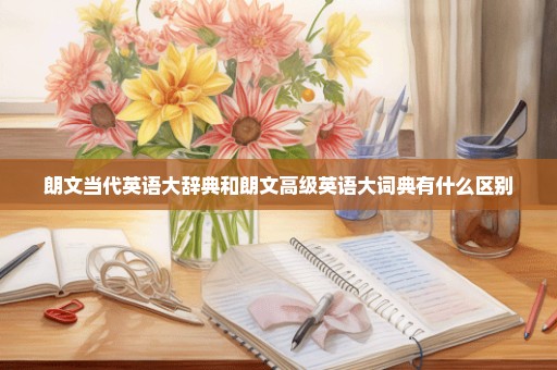 朗文当代英语大辞典和朗文高级英语大词典有什么区别