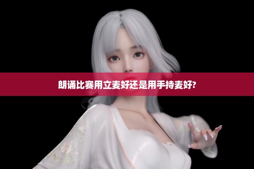 朗诵比赛用立麦好还是用手持麦好?