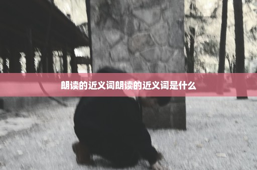 朗读的近义词朗读的近义词是什么