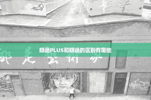 朗逸PLUS和朗逸的区别有哪些