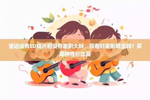 望远镜有ED镜片和没有差别大吗，观看时差别明显吗？买哪种性价比高