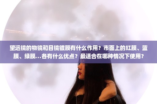 望远镜的物镜和目镜镀膜有什么作用？市面上的红膜、蓝膜、绿膜…各有什么优点？最适合在哪种情况下使用？