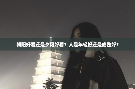 朝阳好看还是夕阳好看？人是年轻好还是成熟好？