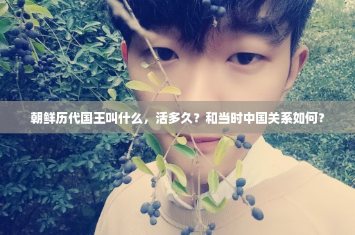 朝鲜历代国王叫什么，活多久？和当时中国关系如何？