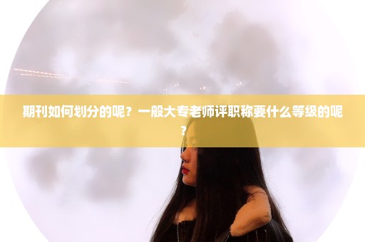 期刊如何划分的呢？一般大专老师评职称要什么等级的呢？