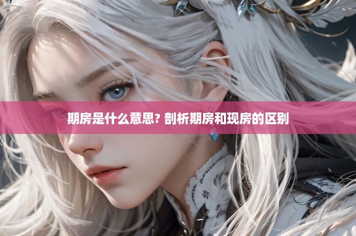 期房是什么意思? 剖析期房和现房的区别
