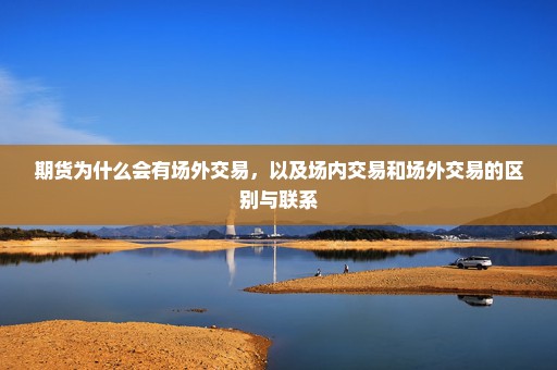 期货为什么会有场外交易，以及场内交易和场外交易的区别与联系