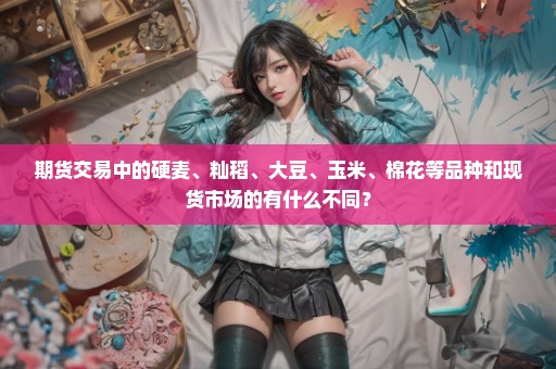 期货交易中的硬麦、籼稻、大豆、玉米、棉花等品种和现货市场的有什么不同？