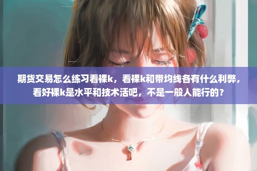 期货交易怎么练习看裸k，看裸k和带均线各有什么利弊，看好裸k是水平和技术活吧，不是一般人能行的？