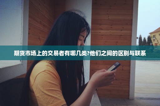 期货市场上的交易者有哪几类?他们之间的区别与联系