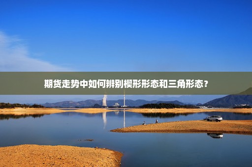 期货走势中如何辨别楔形形态和三角形态？