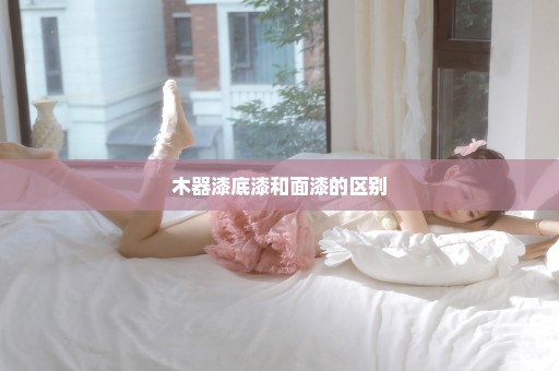 木器漆底漆和面漆的区别