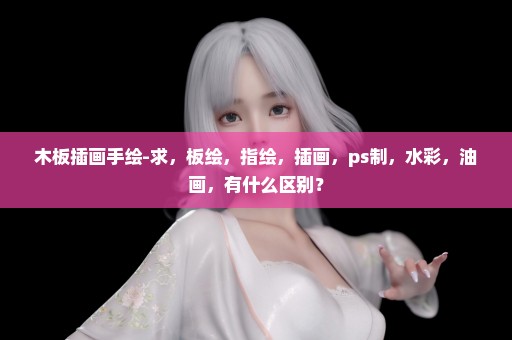 木板插画手绘-求，板绘，指绘，插画，ps制，水彩，油画，有什么区别？