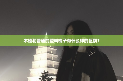 木梳和普通的塑料梳子有什么样的区别？