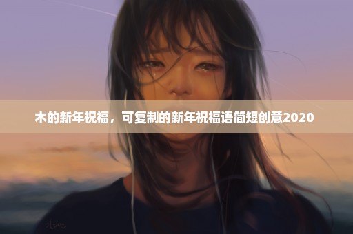 木的新年祝福，可复制的新年祝福语简短创意2020 