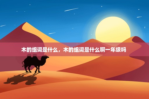 木的组词是什么，木的组词是什么啊一年级吗 