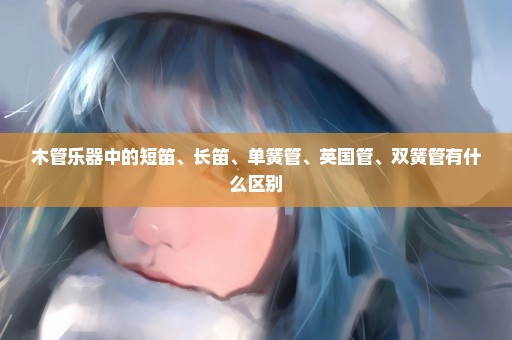 木管乐器中的短笛、长笛、单簧管、英国管、双簧管有什么区别