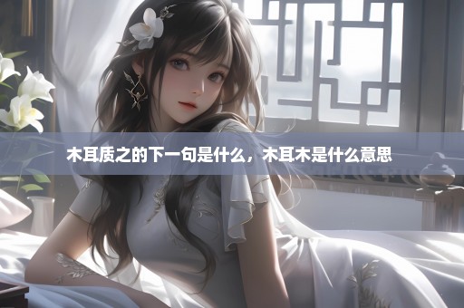 木耳质之的下一句是什么，木耳木是什么意思 