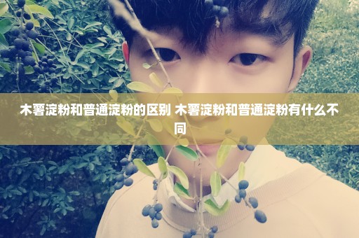 木薯淀粉和普通淀粉的区别 木薯淀粉和普通淀粉有什么不同