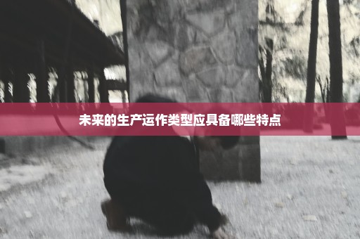 未来的生产运作类型应具备哪些特点
