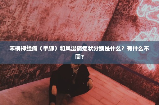 末梢神经痛（手脚）和风湿痛症状分别是什么？有什么不同？
