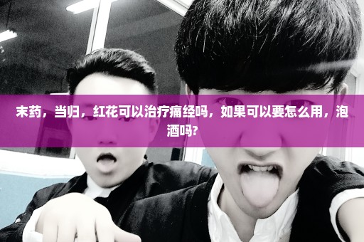 末药，当归，红花可以治疗痛经吗，如果可以要怎么用，泡酒吗?