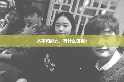 本事和能力，有什么区别？