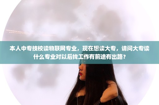 本人中专技校读物联网专业，现在想读大专，请问大专读什么专业对以后找工作有前途有出路？