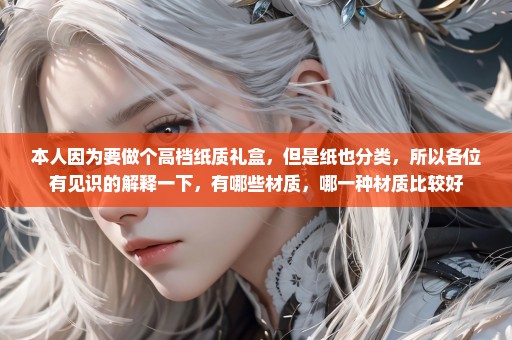 本人因为要做个高档纸质礼盒，但是纸也分类，所以各位有见识的解释一下，有哪些材质，哪一种材质比较好