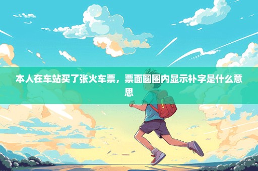 本人在车站买了张火车票，票面圆圈内显示补字是什么意思