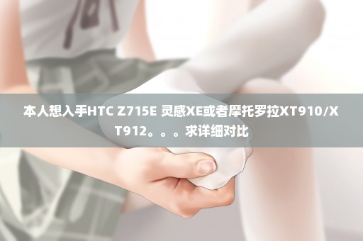 本人想入手HTC Z715E 灵感XE或者摩托罗拉XT910/XT912。。。求详细对比