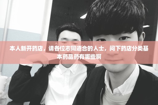 本人新开药店，请各位志同道合的人士，问下药店分类基本药品药有哪些啊