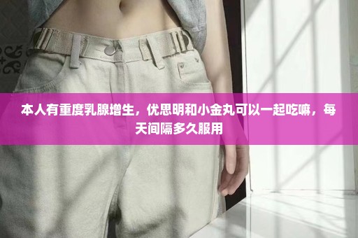 本人有重度乳腺增生，优思明和小金丸可以一起吃嘛，每天间隔多久服用