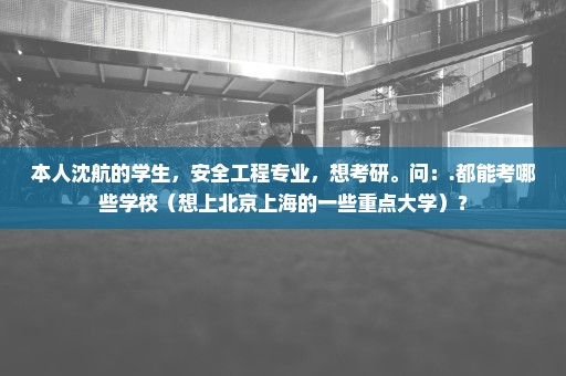 本人沈航的学生，安全工程专业，想考研。问：.都能考哪些学校（想上北京上海的一些重点大学）？