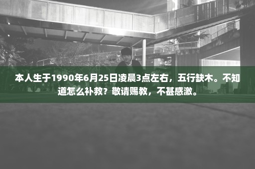 本人生于1990年6月25日凌晨3点左右，五行缺木。不知道怎么补救？敬请赐教，不甚感激。