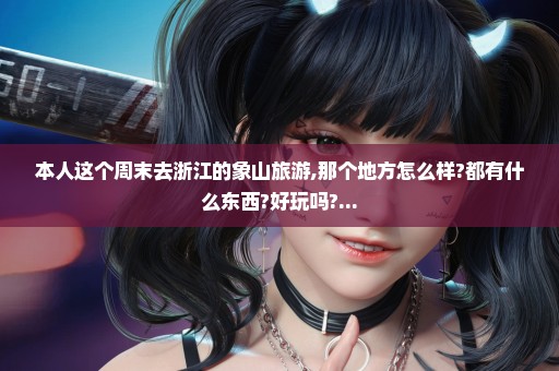 本人这个周末去浙江的象山旅游,那个地方怎么样?都有什么东西?好玩吗?...