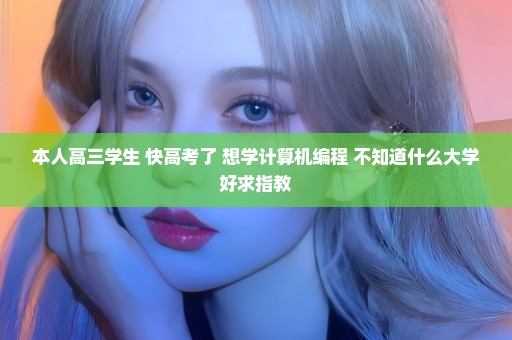 本人高三学生 快高考了 想学计算机编程 不知道什么大学好求指教