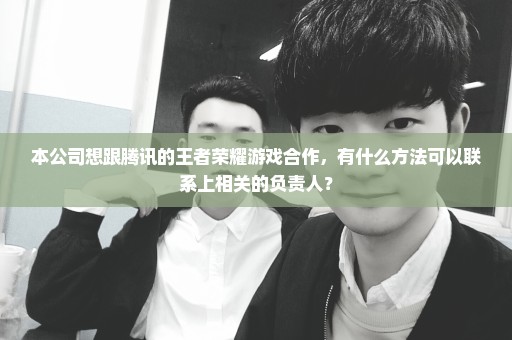 本公司想跟腾讯的王者荣耀游戏合作，有什么方法可以联系上相关的负责人？
