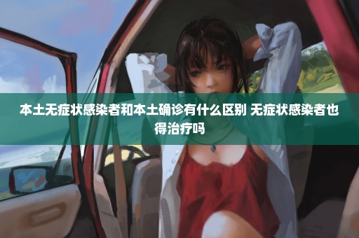 本土无症状感染者和本土确诊有什么区别 无症状感染者也得治疗吗