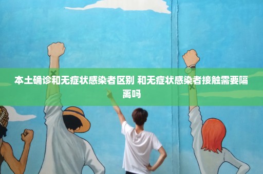 本土确诊和无症状感染者区别 和无症状感染者接触需要隔离吗