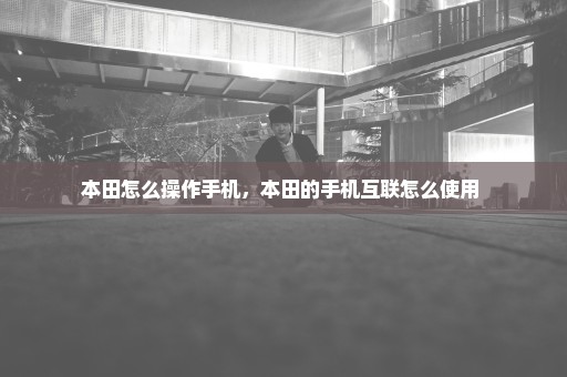 本田怎么操作手机，本田的手机互联怎么使用 