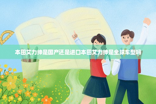 本田艾力绅是国产还是进口本田艾力绅是全球车型吗
