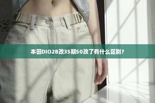 本田DIO28改35期50改了有什么区别？