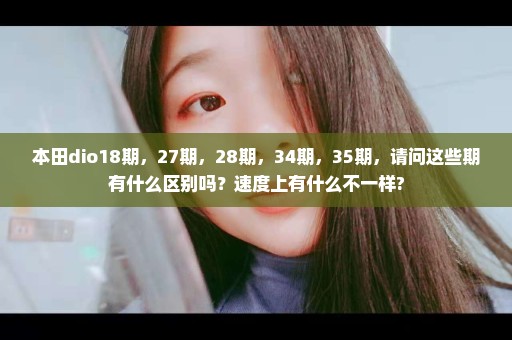 本田dio18期，27期，28期，34期，35期，请问这些期有什么区别吗？速度上有什么不一样?