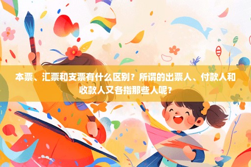 本票、汇票和支票有什么区别？所谓的出票人、付款人和收款人又各指那些人呢？