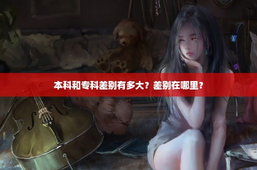 本科和专科差别有多大？差别在哪里？